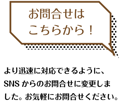 お問合せはこちらから！より迅速に対応できるように、SNSからのお問合せに変更しました。